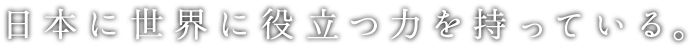 日本に世界に役立つ力を持っている。